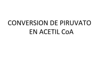 CONVERSION DE PIRUVATO
EN ACETIL CoA
 