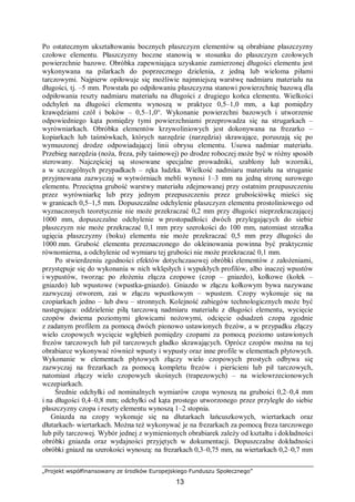 „Projekt współfinansowany ze środków Europejskiego Funduszu Społecznego”
13
Po ostatecznym ukształtowaniu bocznych płaszczyzn elementów są obrabiane płaszczyzny
czołowe elementu. Płaszczyzny boczne stanowią w stosunku do płaszczyzn czołowych
powierzchnie bazowe. Obróbka zapewniająca uzyskanie zamierzonej długości elementu jest
wykonywana na pilarkach do poprzecznego dzielenia, z jedną lub wieloma piłami
tarczowymi. Najpierw opiłowuje się możliwie najmniejszą warstwę nadmiaru materiału na
długości, tj. –5 mm. Powstała po odpiłowaniu płaszczyzna stanowi powierzchnię bazową dla
odpiłowania reszty nadmiaru materiału na długości z drugiego końca elementu. Wielkości
odchyleń na długości elementu wynoszą w praktyce 0,5–1,0 mm, a kąt pomiędzy
krawędziami czół i boków – 0,5–1,0°. Wykonanie powierzchni bazowych i utworzenie
odpowiedniego kąta pomiędzy tymi powierzchniami przeprowadza się na strugarkach –
wyrówniarkach. Obróbka elementów krzywoliniowych jest dokonywana na frezarko –
kopiarkach lub taśmówkach, których narzędzie (narzędzia) skrawające, poruszają się po
wymuszonej drodze odpowiadającej linii obrysu elementu. Usuwa nadmiar materiału.
Przebieg narzędzia (noża, freza, piły taśmowej) po drodze roboczej może być w różny sposób
sterowany. Najczęściej są stosowane specjalne prowadniki, szablony lub wzorniki,
a w szczególnych przypadkach – ręka ludzka. Wielkość nadmiaru materiału na struganie
przyjmowana zazwyczaj w wytwórniach mebli wynosi 1–3 mm na jedną stronę surowego
elementu. Przeciętna grubość warstwy materiału zdejmowanej przy ostatnim przepuszczeniu
przez wyrówniarkę lub przy jednym przepuszczeniu przez grubościówkę mieści się
w granicach 0,5–1,5 mm. Dopuszczalne odchylenie płaszczyzn elementu prostoliniowego od
wyznaczonych teoretycznie nie może przekraczać 0,2 mm przy długości nieprzekraczającej
1000 mm, dopuszczalne odchylenie w prostopadłości dwóch przylegających do siebie
płaszczyzn nie może przekraczać 0,1 mm przy szerokości do 100 mm, natomiast strzałka
ugięcia płaszczyzny (boku) elementu nie może przekraczać 0,5 mm przy długości do
1000 mm. Grubość elementu przeznaczonego do okleinowania powinna być praktycznie
równomierna, a odchylenie od wymiaru tej grubości nie może przekraczać 0,1 mm.
Po stwierdzeniu zgodności efektów dotychczasowej obróbki elementów z założeniami,
przystępuje się do wykonania w nich wklęsłych i wypukłych profilów, albo inaczej wpustów
i wypustów, tworząc po złożeniu złącza czopowe (czop – gniazdo), kołkowe (kołek –
gniazdo) lub wpustowe (wpustka-gniazdo). Gniazdo w złączu kołkowym bywa nazywane
zazwyczaj otworem, zaś w złączu wpustkowym – wpustem. Czopy wykonuje się na
czopiarkach jedno – lub dwu – stronnych. Kolejność zabiegów technologicznych może być
następująca: oddzielenie piłą tarczową nadmiaru materiału z długości elementu, wycięcie
czopów dwiema poziomymi głowicami nożowymi, odcięcie odsadzeń czopa zgodnie
z zadanym profilem za pomocą dwóch pionowo ustawionych frezów, a w przypadku złączy
wielo czopowych wycięcie wgłębień pomiędzy czopami za pomocą poziomo ustawionych
frezów tarczowych lub pił tarczowych gładko skrawających. Oprócz czopów można na tej
obrabiarce wykonywać również wpusty i wypusty oraz inne profile w elementach płytowych.
Wykonanie w elementach płytowych złączy wielo czopowych prostych odbywa się
zazwyczaj na frezarkach za pomocą kompletu frezów i pierścieni lub pił tarczowych,
natomiast złączy wielo czopowych skośnych (trapezowych) – na wielowrzecionowych
wczepiarkach.
Średnie odchyłki od nominalnych wymiarów czopa wynoszą na grubości 0,2–0,4 mm
i na długości 0,4–0,8 mm; odchyłki od kąta prostego utworzonego przez przyległe do siebie
płaszczyzny czopa i reszty elementu wynoszą 1–2 stopnia.
Gniazda na czopy wykonuje się na dłutarkach łańcuszkowych, wiertarkach oraz
dłutarkach- wiertarkach. Można też wykonywać je na frezarkach za pomocą freza tarczowego
lub piły tarczowej. Wybór jednej z wymienionych obrabiarek zależy od kształtu i dokładności
obróbki gniazda oraz wydajności przyjętych w dokumentacji. Dopuszczalne dokładności
obróbki gniazd na szerokości wynoszą: na frezarkach 0,3–0,75 mm, na wiertarkach 0,2–0,7 mm
 