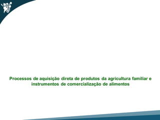 Processos de aquisição direta de produtos da agricultura familiar e
instrumentos de comercialização de alimentos
 