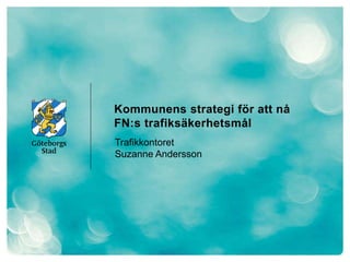 Kommunens strategi för att nå
FN:s trafiksäkerhetsmål
Trafikkontoret
Suzanne Andersson
 