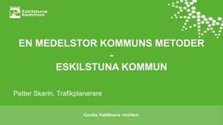 EN MEDELSTOR KOMMUNS METODER
-
ESKILSTUNA KOMMUN
Petter Skarin, Trafikplanerare
 