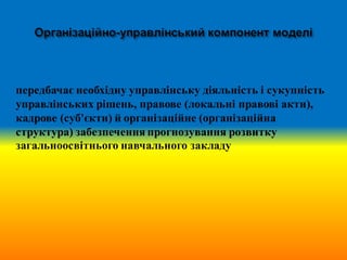 передбачає необхідну управлінську діяльність і сукупність
управлінських рішень, правове (локальні правові акти),
кадрове (суб'єкти) й організаційне (організаційна
структура) забезпечення прогнозування розвитку
загальноосвітнього навчального закладу
 