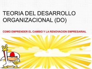 TEORIA DEL DESARROLLO
ORGANIZACIONAL (DO)
COMO EMPRENDER EL CAMBIO Y LA RENOVACION EMPRESARIAL
 