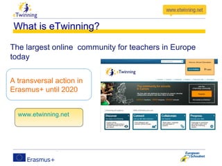 A transversal action in
Erasmus+ until 2020
What is eTwinning?
The largest online community for teachers in Europe
today
www.etwinning.net
 