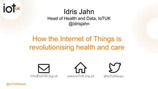 @IoTUKNews
How the Internet of Things is
revolutionising health and care
Idris Jahn
Head of Health and Data, IoTUK
@idrisjahn
 