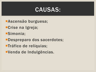 Ascensão burguesa;
Crise na Igreja;
Simonia;
Despreparo dos sacerdotes;
Tráfico de relíquias;
Venda de Indulgências.
CAUSAS: