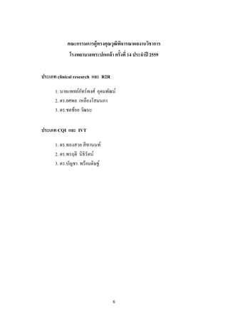 6 
 
คณะกรรมการผู้ทรงคุณวุฒิพิจารณาผลงานวิชาการ
โรงพยาบาลพระปกเกล้า ครั้งที่ 14 ประจําปี 2559
ประเภท clinical research และ R2R
1. นายแพทย์ภัทร์พงศ์ อุดมพัฒน์
2. ดร.ยศพล เหลืองโสมนภา
3. ดร.ชดช้อย วัฒนะ
ประเภท CQI และ IVT
1. ดร.ทองสวย สีทานนท์
2. ดร.พรฤดี นิธิรัตน์
3. ดร.บัญชา พร้อมดิษฐ์
 