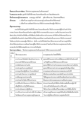  
 
ชื่อผลงาน/โครงการพัฒนา วิถีแห่งความสุขของคนในห้องเอกซเรย์
โรงพยาบาล/ สถาบัน ศูนย์หัวใจสิริกิติ์ภาคตะวันออกเฉียงเหนือ มหาวิทยาลัยขอนแก่น
ชื่อเจ้าของและผู้นําเสนอผลงาน นายมนูญ ตนัยโชติ วุฒิการศึกษา ศม. (วิทยาศาสตร์ศึกษา)
เป้ าหมาย:- 1. เพื่อสร้างความสุขในการทํางานและอยู่ร่วมกันของเจ้าหน้าที่เอกซเรย์
2. เพื่อสร้างความพึงพอใจในการมาใช้บริการเอกซเรย์ของผู้มาใช้บริการ
ปัญหาและสาเหตุ:-
งานรังสีวินิจฉัย ศูนย์หัวใจสิริกิติ์ภาคตะวันออกเฉียงเหนือ ให้บริการเอกซเรย์ผู้ป่วยโรคหัวใจใน
ภาคตะวันออก เฉียงเหนือและด้วยจํานวนผู้มาใช้บริการเอกซเรย์จํานวนมาก รวมทั้งนโยบายหน่วยงานไม่
จัดสรรอัตรากําลังเจ้าหน้าที่เพิ่ม แต่ให้เพิ่มประสิทธิภาพในการทํางานแทน ทําให้เจ้าหน้าที่เอกซเรย์รับภาระ
งานที่เพิ่มขึ้นเกือบเท่าตัว ส่งผลให้เจ้าหน้าที่เอกซเรย์เกิดความเครียดอันเนื่องมาจากการให้บริการเอกซเรย์
ไม่ทันเวลากับจํานวนของผู้มาใช้บริการ ดังนั้น งานรังสีวินิจฉัย จึงหาวิถีแนวทางการสร้างความสุขให้กับ
เจ้าหน้าที่เอกซเรย์และความพึงพอใจของผู้ที่มาใช้บริการเอกซเรย์โดยเริ่มนําวิถีแห่งความสุขของคนในห้อง
เอกซเรย์มาเริ่มใช้เดือนพฤศจิกายน 2554 จนถึงปัจจุบัน
กิจกรรมการพัฒนา:- วิถีแห่งความสุขของคนในห้องเอกซเรย์ มีวิธีการและแนวทาง ดังนี้
ลําดับ
ที่
วิธีการและแนวทาง ความสุขและประโยชน์ที่ได้รับ
1 การกําหนดวิสัยทัศน์ พันธกิจหน่วยงาน ที่
สามารถทําได้จริงตามเวลาที่กําหนด
ทุกคนมีเป้าหมายการทํางานที่ชัดเจนและมีมั่นใจในทํางานที่
จะไปสู่เป้าหมายได้จริงตามเวลาที่กําหนด
2 การจัดทําแผนงานร่วมกัน ทุกคนได้มีส่วนร่วมกําหนดแผนงานและเกิดความร่วมมือกัน
3 การประชุมในงาน ทุกสัปดาห์ ทุกคนได้รับทราบข่าวสารและพูดคุยกันถึงปัญหาที่เจอ
4 การหมุนเวียนปฏิบัติงาน ในรอบสัปดาห์ ความเสมอภาคกันและสามารถทดแทนงานกันได้
5 การร่วมทํา กิจกรรม 5 ส ทุกสัปดาห์ เป็นกิจกรรมส่งเสริมความสามัคคีร่วมแรงร่วมใจกัน
6 การศึกษาดูงานหน่วยงานอื่น ได้ข้อมูลและประสบการณ์เปรียบเทียบกับหน่วยงานอื่นๆ
7 การนําเทคโนโลยีมาใช้ในหน่วยงาน ขั้นตอนการทํางานลดลงและความเสี่ยงต่างๆลดลง
8 การมีสื่อแจ้ง ขั้นตอนการให้บริการ ที่ชัดเจน
เพื่อผู้ใช้บริการรับรู้ได้ด้วยตนเอง
คําแนะนําของเจ้าหน้าที่มีประสิทธิภาพเพิ่มขึ้นและผู้มาใช้
บริการเข้าใจถึงขั้นตอนบริการได้รวดเร็ว
9 การประเมินผลการปฏิบัติงาน ได้นํามาวิเคราะห์เพื่อแก้ไขและพัฒนางานให้ดียิ่งๆขึ้นไป
10 การเป็นหน่วยงานตัวอย่างที่ดี ด้านพัฒนา
วิชาชีพและสร้างความสุขควบคู่กับคุณภาพ
สร้างความภูมิใจและความสุขให้กับเจ้าหน้าที่เพื่อเป็นกําลังใจ
ในการปฏิบัติตามวิถีแห่งความสุขต่อเนื่องไป
 