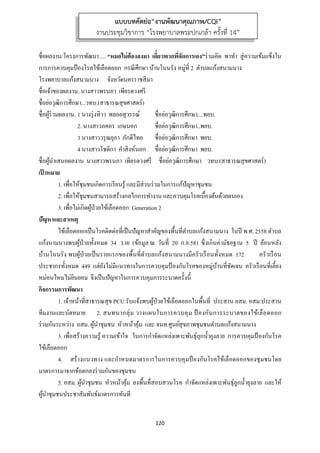 120 
 
ชื่อผลงาน/โครงการพัฒนา..... “หมอไม่ต้องลงมา เดี๋ยวพวกพี่จัดการเอง”ร่วมคิด พาทํา สู่ความเข้มแข็งใน
การการควบคุมป้องโรคไข้เลือดออก กรณีศึกษา บ้านโนนรัง หมู่ที่ 2 ตําบลแก้งสนามนาง
โรงพยาบาลแก้งสนามนาง จังหวัดนครราชสีมา
ชื่อเจ้าของผลงาน..นางสาวพรนภา เพียรดวงศรี
ชื่อย่อวุฒิการศึกษา...วทบ.(สาธารณสุขศาสตร์)
ชื่อผู้ร่วมผลงาน. 1 นางรุ่งทิวา พลอยสุวรรณ์ ชื่อย่อวุฒิการศึกษา....พยบ.
2. นางสาวภคอร เกษนอก ชื่อย่อวุฒิการศึกษา..พยบ.
3 นางสาววรุณยุภา ภักดีไทย ชื่อย่อวุฒิการศึกษา พยบ.
4 นางสาวโชติกา คําสิงห์นอก ชื่อย่อวุฒิการศึกษา พยบ.
ชื่อผู้นําเสนอผลงาน นางสาวพรนภา เพียรดวงศรี ชื่อย่อวุฒิการศึกษา วทบ.(สาธารณสุขศาสตร์)
เป้ าหมาย
1. เพื่อให้ชุมชนเกิดการเรียนรู้ และมีส่วนร่วมในการแก้ปัญหาชุมชน
2. เพื่อให้ชุมชนสามารถสร้างกลไกการทํางาน และควบคุมโรคเบื้องต้นด้วยตนเอง
3. เพื่อไม่เกิดผู้ป่วยไข้เลือดออก Generation 2
ปัญหาและสาเหตุ
ไข้เลือดออกเป็นโรคติดต่อที่เป็นปัญหาสําคัญของพื้นที่ตําบลแก้งสนามนาง ในปี พ.ศ. 2558 ตําบล
แก้งนามนางพบผู้ป่วยทั้งหมด 34 ราย (ข้อมูล ณ วันที่ 20 ก.ย.58) ซึ่งเกินค่ามัธยฐาน 5 ปี ย้อนหลัง
บ้านโนนรัง พบผู้ป่วยเป็นรายแรกของพื้นที่ตําบลแก้งสนามนางมีครัวเรือนทั้งหมด 172 ครัวเรือน
ประชากรทั้งหมด 449 แต่ยังไม่มีแนวทางในการควบคุมป้องกันโรคของหมู่บ้านที่ชัดเจน ครัวเรือนที่เลี้ยง
หม่อนไหมไม่ยินยอม จึงเป็นปัญหาในการควบคุมการระบาดครั้งนี้
กิจกรรมการพัฒนา
1. เจ้าหน้าที่สาธารณสุข PCU รับแจ้งพบผู้ป่วยไข้เลือดออกในพื้นที่ ประสาน อสม. อสม.ประสาน
ทีมงานและนัดหมาย 2. สนทนากลุ่ม วางแผนในการควบคุม ป้ องกันการระบาดของไข้เลือดออก
ร่วมกันระหว่าง อสม. ผู้นําชุมชน หัวหน้าคุ้ม และ จนท.ศูนย์สุขภาพชุมชนตําบลแก้งสนามนาง
3. เพื่อสร้างความรู้ ความเข้าใจ ในการกําจัดแหล่งเพาะพันธุ์ลุกนํ้ายุงลาย การควบคุมป้ องกันโรค
ไข้เลือดออก
4. สร้างแนวทาง และกําหนดมาตรการในการควบคุมป้ องกันโรคไข้เลือดออกของชุมชนโดย
มาตรการมาจากข้อตกลงร่วมกันของชุมชน
5. อสม. ผู้นําชุมชน หัวหน้าคุ้ม ลงพื้นที่สอบสวนโรค กําจัดแหล่งเพาะพันธุ์ลูกนํ้ายุงลาย และให้
ผู้นําชุมชนประชาสัมพันธ์มาตรการทันที
แบบบทคัดย่อ“งานพัฒนาคุณภาพ/CQI”
งานประชุมวิชาการ “โรงพยาบาลพระปกเกล้า ครั้งที่ 14”
 
