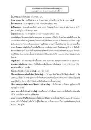  
 
ชื่อนวัตกรรมหรือสิ่งประดิษฐ์ คล้องสาย By stylet
โรงพยาบาล/สถาบัน : งานวิสัญญีพยาบาล โรงพยาบาลสรรพสิทธิประสงค์จังหวัด...อุบลราชธานี
ชื่อเจ้าของผลงาน : นางสาวสุภาพร สงวนดี ..ชื่อย่อวุฒิการศึกษา พยบ.
ชื่อผู้ร่วมผลงาน: นางสาวทักษร เค้าแก้ว พยบ., นางสาววิยดา บุญประสิทธิ์ พยบ., นางสาววิมลมาน ว่องไว
พยบ., นางเพ็ญประภา ศรีรัตนบุตร พยบ.
ชื่อผู้นําเสนอผลงาน : นางสาวสุภาพร สงวนดี ชื่อย่อวุฒิการศึกษา พยบ.
ความสําคัญและที่มาของการคิดค้น (Background & Rationale) : ผู้ป่วยที่มารักษาโดยการผ่าตัด ในรายผ่าตัด
นานและเป็นการผ่าตัดใหญ่ แพทย์จะมีแผนการรักษาให้ใส่สายสวนปัสสาวะ เพื่อบันทึกจํานวนปัสสาวะทุก
ชั่วโมง เมื่อผู้ป่วยเข้าห้องผ่าตัด จะพบปัญหาว่าถุงปัสสาวะจะวางไว้ที่พื้นใต้เตียงผ่าตัด ซึ่งมีโอกาสปนเปื้อน
นํ้าและเลือดจากการผ่าตัดที่อาจไหลลงพื้นได้และหากผ่าตัดนานหลายชั่วโมง ต้องยกถุงปัสสาวะเพื่อบันทึก
จํานวนปัสสาวะทุกชั่วโมง ทําให้ไม่สะดวก คณะผู้จัดทําจึงได้คิดนวัตกรรม “คล้องสาย By stylet” เพื่อคล้อง
สายปัสสาวะป้ องกันการปนเปื้อนนํ้าสกปรกซึ่งทําให้เกิดการติดเชื้อได้ และสะดวกในการบันทึกจํานวน
ปัสสาวะ
วัตถุประสงค์ : 1. ป้องกันการปนเปื้อนนํ้าสกปรก ของถุงปัสสาวะ 2. สะดวกในการบันทึกจํานวนปัสสาวะ
ระยะเวลาการดําเนินงาน..3 เดือน. .วันที่เริ่มต้นและวันที่สิ้นสุดการดําเนินงาน : 1 ก.ค. 2558-31 ก.ย. 2558
งบประมาณที่ใช้. 0 บาท/ชิ้น
วัสดุและอุปกรณ์สําหรับทําสิ่งประดิษฐ์ : stylet ที่ไม่ใช้แล้ว
วิธีการและขั้นตอนการทําหรือพัฒนาสิ่งประดิษฐ์ : 1) ใช้Stylet ที่หักใช้งานไม่ได้ตัดส่วนที่หักทิ้ง 2) ดัด
ปลาย stylet ทั้ง 2 ด้านให้เป็นรูปตะขอ เพื่อเกี่ยวกับขอบเตียงด้านหนึ่งและคล้อยถุงปัสสาวะด้านหนึ่ง 3) ใช้
stylet ที่ดัดเป็นรูปตะขอ คล้องไว้กับเตียงผ่าตัดป้องกันการปนเปื้อนนํ้าสกปรก
วิธีการทดสอบประสิทธิภาพและวิธีการใช้งานสิ่งประดิษฐ์ : ใช้คล้องสายสวนปัสสาวะ ถุงปัสสาวะไม่
สัมผัสพื้นห้องผ่าตัด
ผลการทดสอบประสิทธิภาพสิ่งประดิษฐ์ : 1) ถุงปัสสาวะไม่ปนเปื้อนนํ้าสกปรกและนํ้าเลือด ป้องกันการติด
เชื้อได้2) บันทึกจํานวนปัสสาวะได้สะดวก
ประโยชน์และการนําไปใช้หรือขยายผลเพื่อประยุกต์ใช้กับหน่วยงานอื่นอย่างไร (Application & Utilization)
สามารถนําไปใช้ในตึกผู้ป่วยอื่นได้ ในผู้ป่วยที่คาสายสวนปัสสาวะและนําไปประยุกต์คล้องสายอุปกรณ์
Monitor ต่าง ๆ ได้
แบบบทคัดย่อ“ผลงานนวัตกรรมและสิ่งประดิษฐ์/IVT”
งานประชุมวิชาการ “โรงพยาบาลพระปกเกล้า ครั้งที่ 14”
 