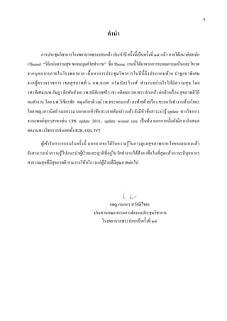 คํานํา
การประชุมวิชาการโรงพยาบาลพระปกเกล้า ประจําปี ครั้งนี้เป็นครั้งที่ ๑๔ แล้ว ภายใต้แนวคิดหลัก
(Theme) “วิถีแห่งความสุข ของมนุษย์วัยทํางาน” ซึ่ง Theme งานนี้ได้มาจากการระดมความเห็นและโหวต
จากบุคลากรภายในโรงพยาบาล เนื้อหาการประชุมวิชาการในปี นี้จึงประกอบด้วย ปาฐกถาพิเศษ
จากผู้ตรวจราชการ เขตสุขภาพที่ ๖ นพ.ธเรศ กรัษนัยรวิวงศ์ ทํางานอย่างไรให้มีความสุข โดย
รศ.(พิเศษ)นพ.อัษฎา ตียพันธ์ ผอ.รพ.สมิติเวชศรีราชา อดีตผอ.รพ.พระปกเกล้า ต่อด้วยเรื่อง สุขภาพดีวิถี
คนทํางาน โดย นพ.วิเชียรชัย ผดุงเกียรติวงษ์ รพ.พระจอมเกล้า ลงท้ายด้วยเรื่อง ชะลอวัยทํางานด้วยโยคะ
โดย พญ.เสาวนิตย์กมลธรรม นอกจากหัวข้อบรรยายดังกล่าวแล้ว ยังมีหัวข้อสาระน่ารู้ update ทางวิชาการ
จากแพทย์ทุกๆสาขาเช่น CPR update 2016 , update wound care เป็นต้น นอกจากนั้นยังมีการนําเสนอ
ผลงานทางวิชาการเช่นเคยทั้ง R2R, CQI, IVT
ผู้เข้ารับการอบรมในครั้งนี้ นอกจากจะได้รับความรู้ในการดูแลสุขภาพกาย-ใจของตนเองแล้ว
ยังสามารถนําความรู้ไปแนะนําผู้ป่วยและญาติที่อยู่ในวัยทํางานได้ด้วย เพื่อในที่สุดแล้วเราจะมีบุคลากร
สาธารณสุขที่มีสุขภาพดี สามารถให้บริการแก่ผู้ป่วยที่มีคุณภาพต่อไป
(พญ.กนกกร สวัสดิไชย)
ประธานคณะกรรมการจัดงานประชุมวิชาการ
โรงพยาบาลพระปกเกล้าครั้งที่ ๑๔
ข
 