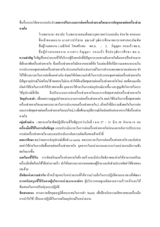  
 
ชื่อเรื่องงานวิจัยจากงานประจํา ผลการปรับระบบการต่อเครื่องช่วยหายใจและการจัดชุดสายต่อเครื่องช่วย
หายใจ
โรงพยาบาล/ สถาบัน โรงพยาบาลสมเด็จพระยุพราชสว่างแดนดิน จังหวัด สกลนคร
ชื่อเจ้าของผลงาน นางสาวปาริชาต คุณวงศ์ วุฒิการศึกษาพยาบาลศาสตรบัณฑิต
ชื่อผู้ร่วมผลงาน 1.มณีรัตน์ โสมศรีแพง พย.บ. , 2. ภิญญดา กองแก้ว พย.บ.
ชื่อผู้นําเสนอผลงาน นางสาว ภิญญดา กองแก้ว ชื่อย่อวุฒิการศึกษา พย.บ.
ความสําคัญ ไอซียูเป็นหน่วยงานที่ให้บริการผู้ป่วยหนักที่มีปัญหาระบบทางเดินหายใจล้มเหลวเป็นส่วนมาก
ที่ต้องอาศัยเครื่องช่วยหายใจ ซึ่งเครื่องช่วยหายใจมีหลากหลายยี่ห้อ ในแต่ละยี่ห้อก็มีความเฉพาะเจาะจงใน
การประกอบชุดสายต่อเครื่องช่วยหายใจ ประกอบกับประสบการณ์ในการทํางานของพยาบาลแต่ละคน ทํา
ให้ใช้ระยะเวลาในการต่อที่แตกต่างกัน ส่งผลให้เกิดความล่าช้าในการประกอบชุดสายต่อเครื่องช่วยหายใจ
มีปัญหาอุปกรณ์ไม่พร้อมใช้ ทดสอบไม่ผ่าน ทําให้ต้องเปิดชุดสายต่อเครื่องช่วยหายใจใหม่ ผลที่ตามมาคือ
เกิดค่าใช้จ่ายในการทําให้ปราศจากเชื้อ บุคลากรใช้เวลาในการต่ออุปกรณ์มากขึ้น และสูญเสียโอกาสในการ
ใช้อุปกรณ์ที่เปิด จึงปรับระบบการต่อเครื่องช่วยหายใจและการจัดชุดสายต่อเครื่องช่วยหายใจ
วัตถุประสงค์1. เพื่อลดความสูญเปล่าของกระบวนการต่อเครื่องช่วยหายใจ ลดค่าใช้จ่ายในการซื้อชุดสายต่อ
เครื่องช่วยหายใจและลดระยะเวลาในการประกอบเครื่องช่วยหายใจ,2. เจ้าหน้าที่มีความพึงพอใจในการต่อ
และการจัดชุดสายต่อเครื่องช่วยหายใจแบบใหม่,3.เพื่อศึกษาอุบัติการณ์เกิดปอดอักเสบจากการใช้เครื่องช่วย
หายใจ
กลุ่มตัวอย่าง : พยาบาลวิชาชีพปฏิบัติงานที่ไอซียูระหว่างวันที่ 1 ต.ค. 57 - 31 มี.ค. 58 จํานวน 14 คน
เครื่องมือที่ใช้ในการเก็บข้อมูล :แบบประเมินเวลาในการต่อเครื่องช่วยหายใจก่อนและหลังการปรับระบบ
การต่อเครื่องช่วยหายใจ และแบบประเมินระดับความคิดเห็นของเจ้าหน้าที่
ผลการศึกษา พบว่าลดการส่งอุปกรณ์เพื่อทํา re-sterile ลดระยะเวลาในการต่อเครื่องช่วยหายใจ และยังช่วย
ลดค่าใช้จ่ายในการจัดซื้อสายต่อเครื่องช่วยหายใจ บุคลากรในหน่วยงานและระหว่างหน่วยงานมีความพึง
พอใจมากขึ้น
บทเรียนที่ได้รับ การจัดเตรียมเครื่องช่วยหายใจที่รวดเร็วและมีประสิทธิภาพจะช่วยให้สามารถเตรียม
เครื่องมือที่พร้อมใช้ได้อย่างรวดเร็ว ทําให้ลดระยะเวลารอคอยของผู้ป่วย และยังช่วยประหยัดค่าใช้จ่ายของ
รพ.ด้วย
ปัจจัยแห่งความสําเร็จ เจ้าหน้าทุกคนในหน่วยงานที่ให้ความร่วมมือในการปฏิบัติตามแนวทางที่พัฒนา
การสนับสนุนที่ได้รับจากผู้บริหารหน่วยงาน/องค์กร ผู้บริหารคอยดูแลติดตามความก้าวหน้าและให้
ข้อเสนอในการปรับปรุงแนวปฏิบัติ
ข้อเสนอแนะ ควรตรวจเช็คอุณหภูมิที่เหมาะสมในการทํา Sterile เพื่อป้องกันความเสียหายของเครื่องมือ
การนําไปใช้: เป็นแนวปฏิบัติในการเตรียมอุปกรณ์ในหน่วยงาน
 