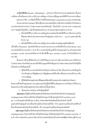 80 
 
ระเบียบวิธีวิจัย (Research Methodology):- รูปแบบการวิจัย ประชากรและกลุ่มตัวอย่าง ขั้นตอน
การศึกษา เครื่องมือและการวัด การเก็บรวบรวมข้อมูล การวิเคราะห์ข้อมูลและสถิติที่ใช้ระยะเวลาการศึกษา
รูปแบบการวิจัย...การวิจัยครั้งนี้เป็นการวิจัยกึ่งทดลอง(Quasi experimental research) แบบสองกลุ่ม
ประชากรตัวอย่าง (Sample) ได้แก่ ผู้ป่วยระบบทางเดินปัสสาวะที่มารับการผ่าตัดนิ่วในไตโดยการ
เจาะท่อทางผิวหนัง (PCNL) โรงพยาบาลพระปกเกล้าจันทบุรี ตั้งแต่วันที่ 1 มกราคม 2559-31 พฤษภาคม
2559 โดยสุ่มเข้ากลุ่มเป็น 2 กลุ่ม คือกลุ่มทดลองจํานวน 30 คนและกลุ่มควบคุมจํานวน 30 คน
1. เครื่องมือที่ใช้ในการเก็บรวบรวมข้อมูลประกอบด้วยเครื่องมือที่ใช้ในการวิจัย ประกอบด้วย
ใช้ถุงพลาสติกของโรงพยาบาลขนาดใหญ่สุด(28×36)จํานวน 3 ถุง และ ถุงพลาสติกเล็ก
จํานวน 1ถุง
2. เครื่องมือที่ใช้ในการเก็บรวบรวมข้อมูล ประกอบด้วย สายวัดอุณหภูมิชนิดที่ต่อกับ
เครื่องเฝ้าระวัง(monitor) ขณะผ่าตัด ซึ่งสามารถบอกเวลาตามระยะเวลาที่แท้จริงในการคํานวณ(real time)
แบบบันทึกซึ่งประกอบด้วย 2 ส่วน คือ1.แบบบันทึกข้อมูลที่เกี่ยวกับอุณหภูมิร่างกายในขณะผ่าตัด
(anesthetic record) และแบบบันทึกอาการในห้องพักฟื้น (post anesthetic record) สําหรับบันทึกอาการ
หนาวสั่น
ขั้นตอนการศึกษาผู้วิจัยส่งโครงร่างวิจัยให้คณะกรรมการการพิจารณาจริยธรรมการวิจัยในคน
โรงพยาบาลพระปกเกล้าพิจารณาและเมื่อได้รับอนุญาตให้เก็บข้อมูลจากโรงพยาบาลพระปกเกล้าแล้วผู้วิจัย
เริ่มดําเนินการเก็บข้อมูล ดังนี้
1. ผู้วิจัยเข้าชี้แจงรายละเอียดเกี่ยวกับวัตถุประสงค์ของการวิจัย ขั้นตอนในการเก็บข้อมูลกับ
หัวหน้ากลุ่มงานวิสัญญีพยาบาล วิสัญญีพยาบาลที่เกี่ยวข้อง เพื่อขอความร่วมมือในการเก็บ
รวบรวมข้อมูล
2. ผู้วิจัยคัดเลือกกลุ่มตัวอย่างที่มีคุณสมบัติตามที่กําหนดและทําการสุ่มตัวอย่างโดยการ
จับฉลากเพื่อจัดเข้ากลุ่มทดลอง และกลุ่มควบคุมโดยผู้วิจัยได้ชี้แจงข้อมูลของการทําวิจัยและได้รับความ
ยินยอมในการเข้าร่วมเป็นกลุ่มตัวอย่างในการศึกษาครั้งนี้อย่างอิสระ
3. ขั้นตอนในการดําเนินการเก็บข้อมูลมีดังนี้
กลุ่มทดลอง เมื่อผู้ป่วยเข้าห้องผ่าตัดหลังใส่ท่อช่วยหายใจเสร็จเรียบร้อยใส่ สายวัดอุณหภูมิ
(esophageal probe) โดยความลึกวัดจากติ่งหูถึงปลายจมูก บันทึกอุณหภูมิลงในใบ anesthetic record
ทุก 15 นาที คลุมพลาสติกทั้งแขน ขา ศีรษะ หลังจากจัดท่าทําผ่าตัดเสร็จเรียบร้อยแล้ว โดยใช้
ถุงพลาสติกใหญ่คลุมส่วนล่างตั้งแต่บริเวณต้นขา ถึงปลายเท้าทั้ง 2 ข้าง คลุมส่วนบนตั้งแต่บริเวณใต้รักแร้
ขึ้นมาด้วยถุงพลาสติกใหญ่ ถึงปลายมือทั้ง 2 ข้าง และคลุมบริเวณศีรษะด้วยถุงพลาสติกเล็ก
กลุ่มควบคุม เมื่อผู้ป่วยเข้าห้องผ่าตัดหลังใส่ท่อช่วยหายใจเสร็จเรียบร้อยใส่ สายวัดอุณหภูมิ
(esophageal probe) โดยความลึกวัดจากติ่งหูถึงปลายจมูก บันทึกอุณหภูมิลงในใบ anesthetic record ทุก 15
นาที หลังการฟอกทําความสะอาดผิวหนังบริเวณทําผ่าตัดเรียบร้อยแล้วแพทย์ผู้ทําผ่าตัดจะปูผ้าสะอาด
 