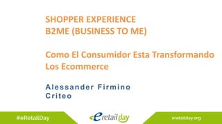 SHOPPER EXPERIENCE
B2ME (BUSINESS TO ME)
Como El Consumidor Esta Transformando
Los Ecommerce
Alessander Firmino
Criteo
 