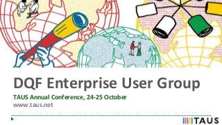 DQF Enterprise User Group
TAUS Annual Conference, 24-25 October
www.taus.net
 