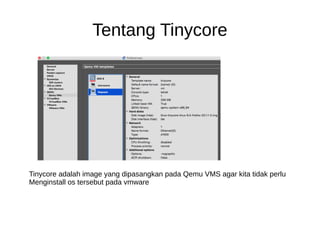 Tentang Tinycore
Tinycore adalah image yang dipasangkan pada Qemu VMS agar kita tidak perlu
Menginstall os tersebut pada vmware
 