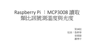 Raspberry Pi ：MCP3008 讀取
類比訊號測溫度與光度
第14組
組員：魯耕寧
曾揚捷
蕭博中
 