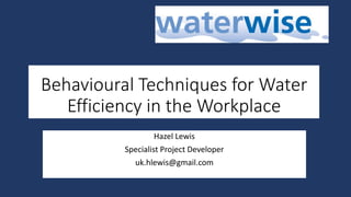 Behavioural Techniques for Water
Efficiency in the Workplace
Hazel Lewis
Specialist Project Developer
uk.hlewis@gmail.com
 