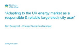 “Adapting to the UK energy market as a
responsible & reliable large electricity user”
Ben Burggraaf – Energy Operations Manager
 