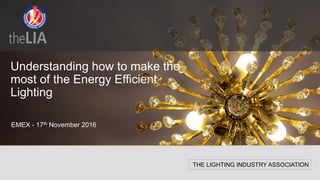 THE LIGHTING INDUSTRY ASSOCIATION
Understanding how to make the
most of the Energy Efficient
Lighting
EMEX - 17th November 2016
 