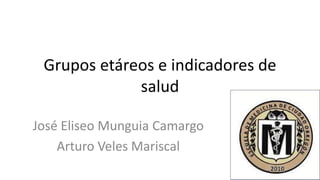 Grupos etáreos e indicadores de
salud
José Eliseo Munguia Camargo
Arturo Veles Mariscal
 