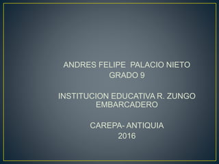 ANDRES FELIPE PALACIO NIETO
GRADO 9
INSTITUCION EDUCATIVA R. ZUNGO
EMBARCADERO
CAREPA- ANTIQUIA
2016
 