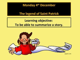 Monday 4th
December
The legend of Saint Patrick
Learning objective:
To be able to summarize a story.
 