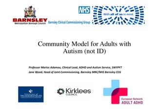 Community Model for Adults with
Autism (not ID)
Professor Marios Adamou, Clinical Lead, ADHD and Autism Service, SWYPFT
Jane Wood, Head of Joint Commissioning, Barnsley MBC/NHS Barnsley CCG
 