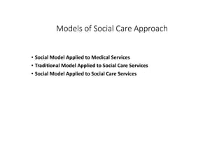Models of Social Care Approach
• Social Model Applied to Medical Services
• Traditional Model Applied to Social Care Services
• Social Model Applied to Social Care Services
 