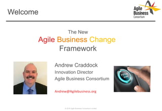 Andrew Craddock
Innovation Director
Agile Business Consortium
Welcome
© 2016 Agile Business Consortium Limited
Andrew@Agilebusiness.org
The New
Agile Business Change
Framework
 
