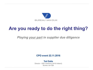 Are you ready to do the right thing?
Playing your part in supplier due diligence
CPO event 22.11.2016
Ted Datta
Director - GRC Solutions (UK & Ireland)
Bureau van Dijk
 