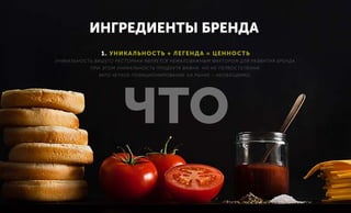 1. УНИКАЛЬНОСТЬ + ЛЕГЕНДА = ЦЕННОСТЬ
УНИКАЛЬНОСТЬ ВАШЕГО РЕСТОРАНА ЯВЛЯЕТСЯ НЕМАЛОВАЖНЫМ ФАКТОРОМ ДЛЯ РАЗВИТИЯ БРЕНДА.
ПРИ ЭТОМ УНИКАЛЬНОСТЬ ПРОДУКТА ВАЖНА, НО НЕ ПЕРВОСТЕПЕННА.
ЗАТО ЧЕТКОЕ ПОЗИЦИОНИРОВАНИЕ НА РЫНКЕ – НЕОБХОДИМО.,
ИНГРЕДИЕНТЫ БРЕНДА
ЧТО
 