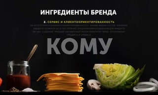 ИНГРЕДИЕНТЫ БРЕНДА
2. СЕРВИС И КЛИЕНТООРИЕНТИРОВАННОСТЬ
ИЗ ЧЕГО СТРОИТЬСЯ КЛИЕНТООРИЕНТИРОВАННОСТЬ: ЗНАНИЕ ВАШИХ ГОСТЕЙ. ИЗУЧЕНИЕ
КАЖДОГО СЕГМЕНТА ЦА И ПОСТРОЕНИЕ ПРЕДЛОЖЕНИЙ/СООБЩЕНИЙ ДЛЯ КАЖДОГО
ИЗ НИХ, СОЗДАНИЕ ЭМОЦИЙ, НАЛАЖЕННЫЙ ПОТОК ОБРАТНОЙ СВЯЗИ, ОТТАЧИВАНИЕ
ПРОДУКТА И СРЕВИСА.
КОМУ
 