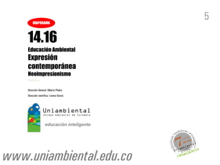DIAPORAMA
                                          5

    14.16
    Educación Ambiental
    Expresión
    contemporánea
    Neoimpresionismo
    VERSIÓN 3.1


    Dirección General: Alberto Piedra
    Dirección científica: Lorena Osorio




www.uniambiental.edu.co
 