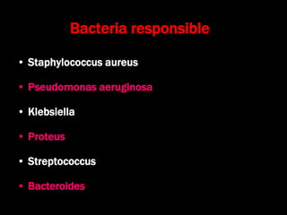 Bacteria responsible
• Staphylococcus aureus
• Pseudomonas aeruginosa
• Klebsiella
• Proteus
• Streptococcus
• Bacteroides
 