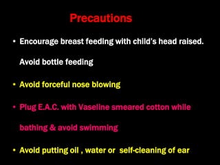 Precautions
• Encourage breast feeding with child’s head raised.
Avoid bottle feeding
• Avoid forceful nose blowing
• Plug E.A.C. with Vaseline smeared cotton while
bathing & avoid swimming
• Avoid putting oil , water or self-cleaning of ear
 
