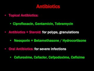 Antibiotics
• Topical Antibiotics:
• Ciprofloxacin, Gentamicin, Tobramycin
• Antibiotics + Steroid: for polyps, granulations
• Neosporin + Betamethasone / Hydrocortisone
• Oral Antibiotics: for severe infections
• Cefuroxime, Cefaclor, Cefpodoxime, Cefixime
 