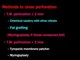 Methods to close perforation
• T.M. perforation < 2 mm
– Chemical cautery with silver nitrate
–Fat grafting
(Myringoplasty if these measures fail)
• T.M. perforation > 2 mm
– Tympanic membrane patcher
– Myringoplasty
 