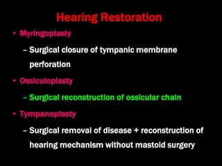 Hearing Restoration
• Myringoplasty
– Surgical closure of tympanic membrane
perforation
• Ossiculoplasty
– Surgical reconstruction of ossicular chain
• Tympanoplasty
– Surgical removal of disease + reconstruction of
hearing mechanism without mastoid surgery
 