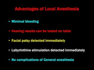 Advantages of Local Anesthesia
• Minimal bleeding
• Hearing results can be tested on table
• Facial palsy detected immediately
• Labyrinthine stimulation detected immediately
• No complications of General anesthesia
 