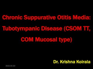 Chronic Suppurative Otitis Media:
Tubotympanic Disease (CSOM TT,
COM Mucosal type)
Dr. Krishna Koirala
2016-05-03
 