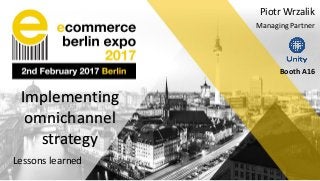 Implementing
omnichannel
strategy
Lessons learned
Piotr Wrzalik
Managing Partner
Booth A16
 