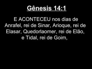 Gênesis 14:1
E ACONTECEU nos dias de
Anrafel, rei de Sinar, Arioque, rei de
Elasar, Quedorlaomer, rei de Elão,
e Tidal, rei de Goim,
 