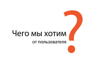 ?Чего мы хотим
от пользователя
 