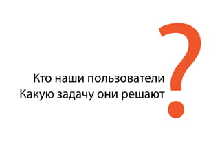 Кто наши пользователи
Какую задачу они решают
?
 