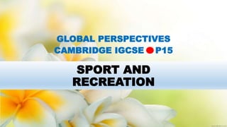 SPORT AND
RECREATION
GLOBAL PERSPECTIVES
CAMBRIDGE IGCSE P15
 