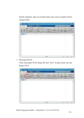 Modul Pengenalan Matlab – Istiqomah R. A. (14.1.01.05.0115)
- 16 -
Setelah melakukan salah satu perintah diatas akan muncul tampilan M-File
sebagai berikut:
 Menyimpan M-File
Untuk menyimpan M-File dengn klik ikon “Save” di pojok kanan atas atau
dengan Ctrl+S
 