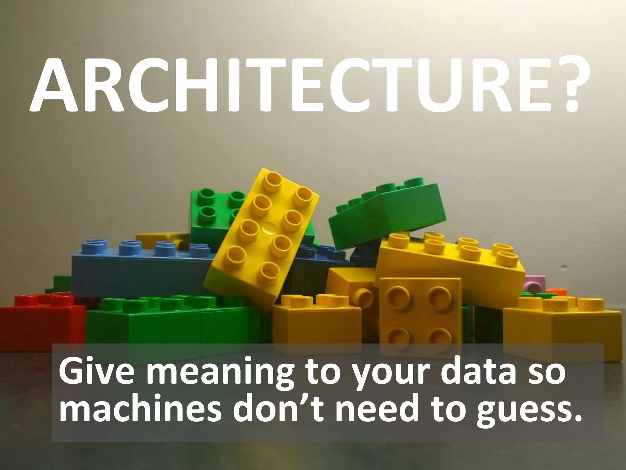 ARCHITECTURE?
Give meaning to your data so
machines don’t need to guess.
 