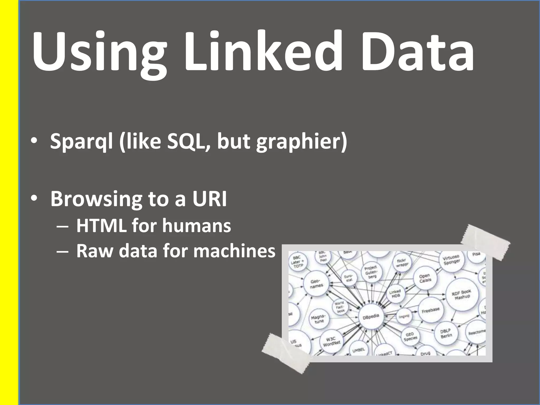 Using Linked Data
• Sparql (like SQL, but graphier)
• Browsing to a URI
– HTML for humans
– Raw data for machines
 