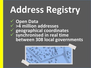 Address Registry
 Open Data
 >4 million addresses
 geographical coordinates
 synchronised in real time
between 308 local governments
 